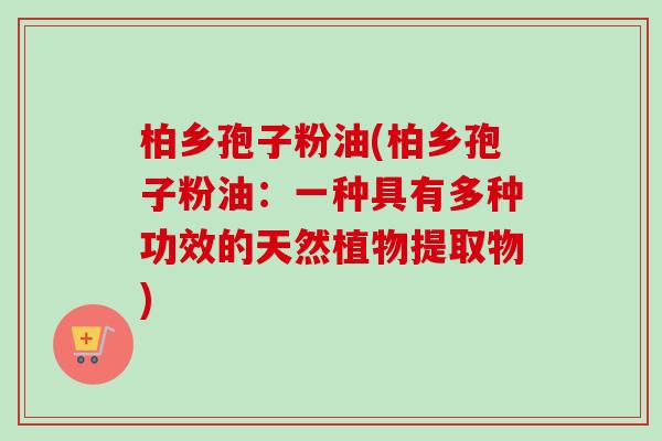 柏乡孢子粉油(柏乡孢子粉油：一种具有多种功效的天然植物提取物)-第1张图片-卓越灵芝孢子粉