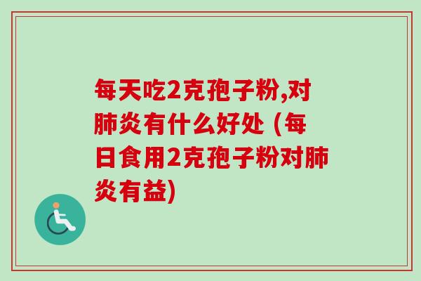 每天吃2克孢子粉,对肺炎有什么好处 (每日食用2克孢子粉对肺炎有益)-第1张图片-卓越灵芝孢子粉