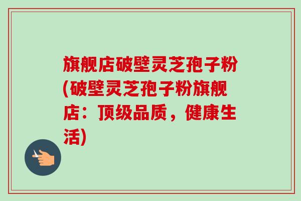 旗舰店破壁灵芝孢子粉(破壁灵芝孢子粉旗舰店:顶级品质,健康生活)-第1张图片-卓越灵芝孢子粉 旗舰店破壁灵芝孢子粉(破壁灵芝孢子粉旗舰店:顶级品质,健康生活)-第1张图片-卓越灵芝孢子粉