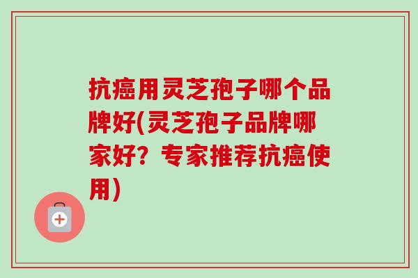 抗癌用灵芝孢子哪个品牌好(灵芝孢子品牌哪家好？专家推荐抗癌使用)-第1张图片-卓越灵芝孢子粉