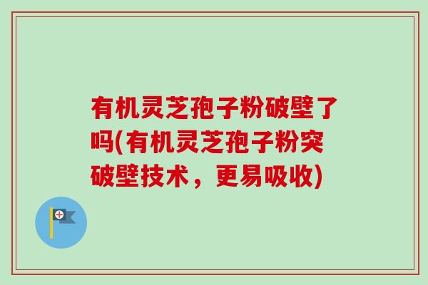 有机灵芝孢子粉破壁了吗(有机灵芝孢子粉突破壁技术,更易吸收)-第1张图片-卓越灵芝孢子粉 有机灵芝孢子粉破壁了吗(有机灵芝孢子粉突破壁技术,更易吸收)-第1张图片-卓越灵芝孢子粉