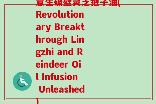 意生破壁灵芝狍子油(Revolutionary Breakthrough Lingzhi and Reindeer Oil Infusion Unleashed)-第1张图片-卓越灵芝孢子粉 意生破壁灵芝狍子油(Revolutionary Breakthrough Lingzhi and Reindeer Oil Infusion Unleashed)-第1张图片-卓越灵芝孢子粉