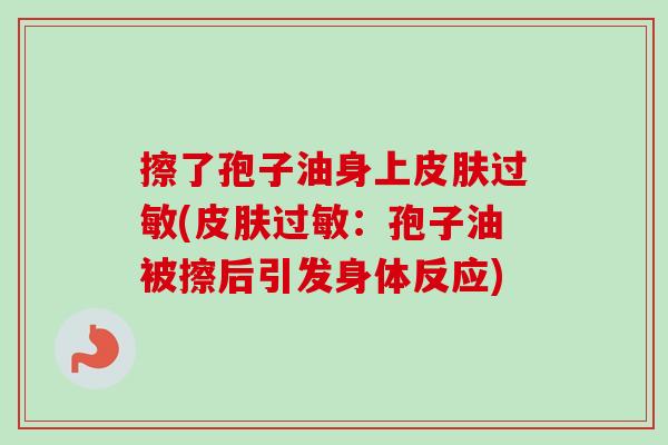 擦了孢子油身上皮肤过敏(皮肤过敏:孢子油被擦后引发身体反应)-第1张图片-卓越灵芝孢子粉 擦了孢子油身上皮肤过敏(皮肤过敏:孢子油被擦后引发身体反应)-第1张图片-卓越灵芝孢子粉