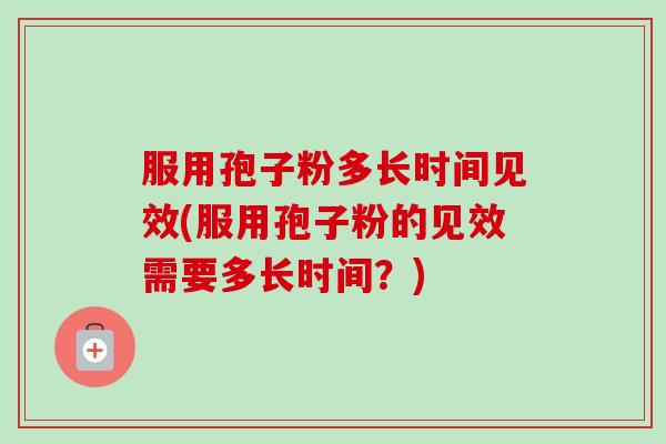 服用孢子粉多长时间见效(服用孢子粉的见效需要多长时间？)-第1张图片-卓越灵芝孢子粉