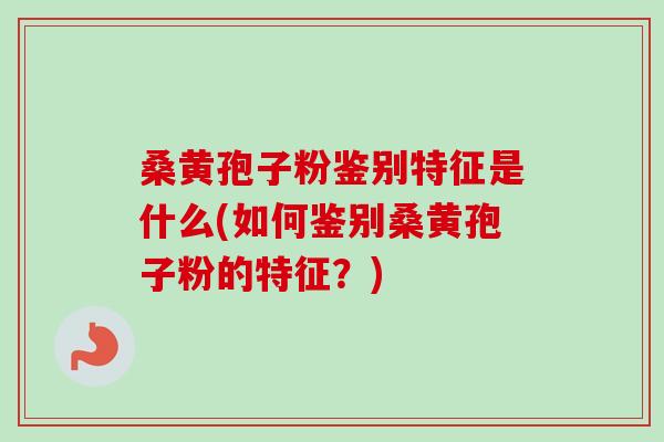 桑黄孢子粉鉴别特征是什么(如何鉴别桑黄孢子粉的特征？)-第1张图片-卓越灵芝孢子粉