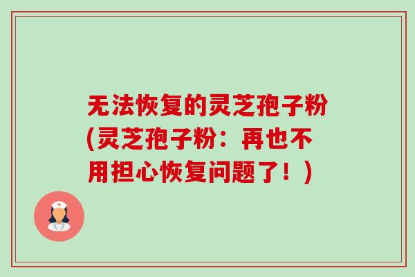 无法恢复的灵芝孢子粉(灵芝孢子粉:再也不用担心恢复问题了!)-第1张图片-卓越灵芝孢子粉 无法恢复的灵芝孢子粉(灵芝孢子粉:再也不用担心恢复问题了!)-第1张图片-卓越灵芝孢子粉
