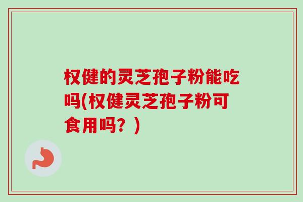 权健的灵芝孢子粉能吃吗(权健灵芝孢子粉可食用吗?)-第1张图片-卓越灵芝孢子粉 权健的灵芝孢子粉能吃吗(权健灵芝孢子粉可食用吗?)-第1张图片-卓越灵芝孢子粉