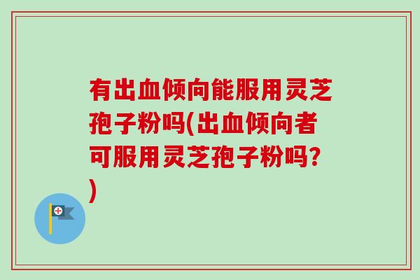 有出血倾向能服用灵芝孢子粉吗(出血倾向者可服用灵芝孢子粉吗?)-第1张图片-卓越灵芝孢子粉 有出血倾向能服用灵芝孢子粉吗(出血倾向者可服用灵芝孢子粉吗?)-第1张图片-卓越灵芝孢子粉