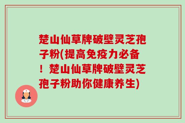 楚山仙草牌破壁灵芝孢子粉(提高免疫力必备!楚山仙草牌破壁灵芝孢子粉助你健康养生)-第1张图片-卓越灵芝孢子粉 楚山仙草牌破壁灵芝孢子粉(提高免疫力必备!楚山仙草牌破壁灵芝孢子粉助你健康养生)-第1张图片-卓越灵芝孢子粉