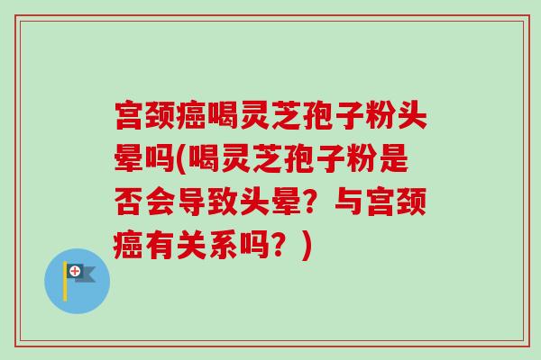 宫颈癌喝灵芝孢子粉头晕吗(喝灵芝孢子粉是否会导致头晕?与宫颈癌有关系吗?)-第1张图片-卓越灵芝孢子粉 宫颈癌喝灵芝孢子粉头晕吗(喝灵芝孢子粉是否会导致头晕?与宫颈癌有关系吗?)-第1张图片-卓越灵芝孢子粉