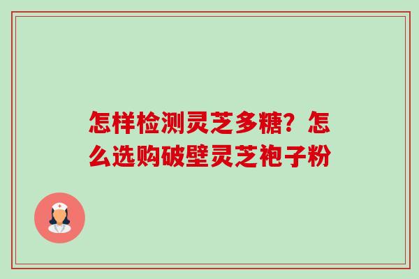 怎样检测灵芝多糖？怎么选购破壁灵芝袍子粉-第1张图片-卓越灵芝孢子粉