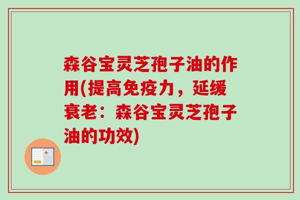 森谷宝灵芝孢子油的作用(提高免疫力，延缓衰老：森谷宝灵芝孢子油的功效)-第1张图片-卓越灵芝孢子粉