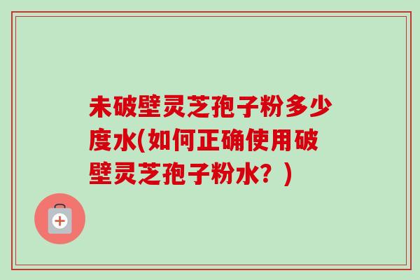 未破壁灵芝孢子粉多少度水(如何正确使用破壁灵芝孢子粉水？)-第1张图片-卓越灵芝孢子粉
