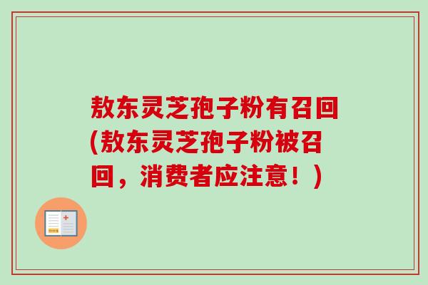 敖东灵芝孢子粉有召回(敖东灵芝孢子粉被召回,消费者应注意!)-第1张图片-卓越灵芝孢子粉 敖东灵芝孢子粉有召回(敖东灵芝孢子粉被召回,消费者应注意!)-第1张图片-卓越灵芝孢子粉
