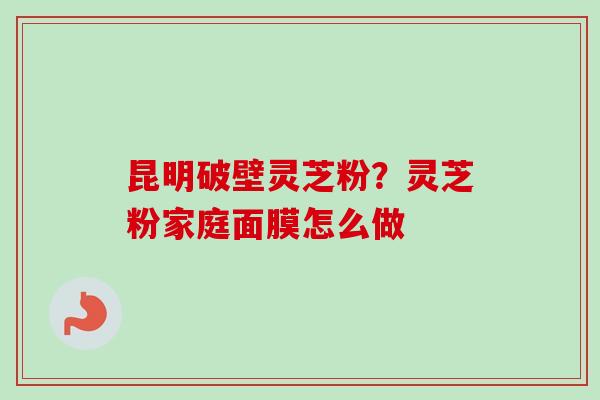 昆明破壁灵芝粉?灵芝粉家庭面膜怎么做-第1张图片-卓越灵芝孢子粉 昆明破壁灵芝粉?灵芝粉家庭面膜怎么做-第1张图片-卓越灵芝孢子粉