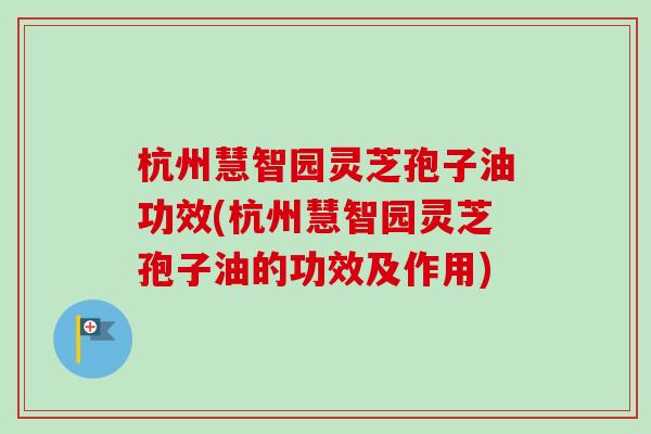 杭州慧智园灵芝孢子油功效(杭州慧智园灵芝孢子油的功效及作用)-第1张图片-卓越灵芝孢子粉