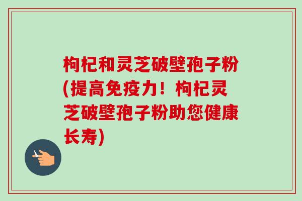 枸杞和灵芝破壁孢子粉(提高免疫力!枸杞灵芝破壁孢子粉助您健康长寿)-第1张图片-卓越灵芝孢子粉 枸杞和灵芝破壁孢子粉(提高免疫力!枸杞灵芝破壁孢子粉助您健康长寿)-第1张图片-卓越灵芝孢子粉