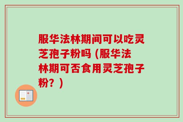 服华法林期间可以吃灵芝孢子粉吗 (服华法林期可否食用灵芝孢子粉？)-第1张图片-卓越灵芝孢子粉