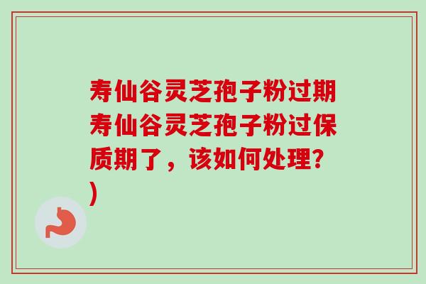 寿仙谷灵芝孢子粉过期寿仙谷灵芝孢子粉过保质期了，该如何处理？)-第1张图片-卓越灵芝孢子粉