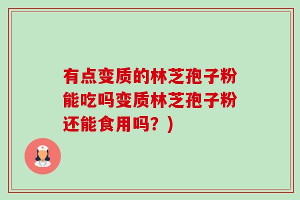 有点变质的林芝孢子粉能吃吗变质林芝孢子粉还能食用吗？)-第1张图片-卓越灵芝孢子粉
