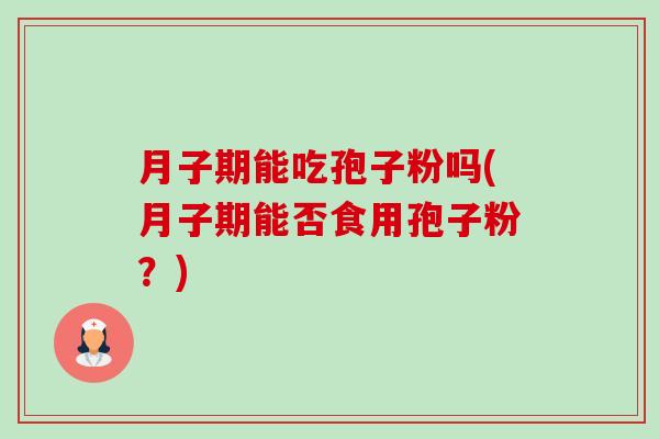 月子期能吃孢子粉吗(月子期能否食用孢子粉？)-第1张图片-卓越灵芝孢子粉