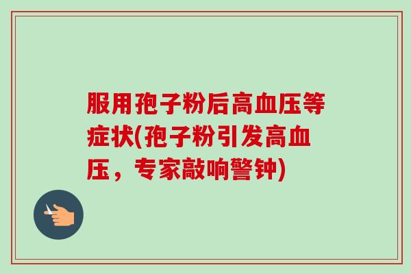 服用孢子粉后高血压等症状(孢子粉引发高血压,专家敲响警钟)-第1张图片-卓越灵芝孢子粉 服用孢子粉后高血压等症状(孢子粉引发高血压,专家敲响警钟)-第1张图片-卓越灵芝孢子粉