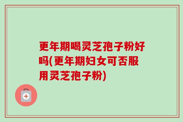 更年期喝灵芝孢子粉好吗(更年期妇女可否服用灵芝孢子粉)-第1张图片-卓越灵芝孢子粉 更年期喝灵芝孢子粉好吗(更年期妇女可否服用灵芝孢子粉)-第1张图片-卓越灵芝孢子粉