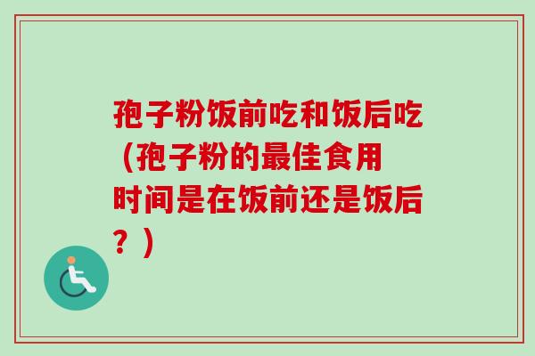 孢子粉饭前吃和饭后吃 (孢子粉的最佳食用时间是在饭前还是饭后?)-第1张图片-卓越灵芝孢子粉 孢子粉饭前吃和饭后吃 (孢子粉的最佳食用时间是在饭前还是饭后?)-第1张图片-卓越灵芝孢子粉