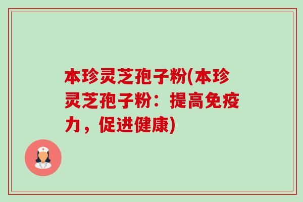本珍灵芝孢子粉(本珍灵芝孢子粉：提高免疫力，促进健康)-第1张图片-卓越灵芝孢子粉