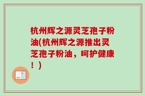 杭州辉之源灵芝孢子粉油(杭州辉之源推出灵芝孢子粉油,呵护健康!)-第1张图片-卓越灵芝孢子粉 杭州辉之源灵芝孢子粉油(杭州辉之源推出灵芝孢子粉油,呵护健康!)-第1张图片-卓越灵芝孢子粉