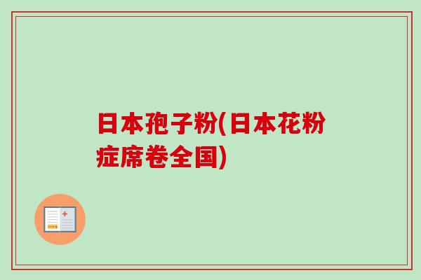 日本孢子粉(日本花粉症席卷全国)-第1张图片-卓越灵芝孢子粉 日本孢子粉(日本花粉症席卷全国)-第1张图片-卓越灵芝孢子粉
