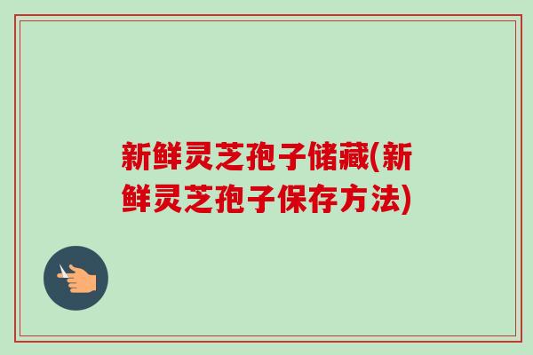 新鲜灵芝孢子储藏(新鲜灵芝孢子保存方法)-第1张图片-卓越灵芝孢子粉
