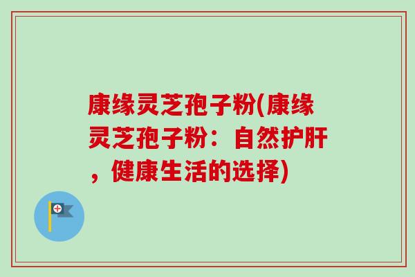 康缘灵芝孢子粉(康缘灵芝孢子粉:自然护肝,健康生活的选择)-第1张图片-卓越灵芝孢子粉 康缘灵芝孢子粉(康缘灵芝孢子粉:自然护肝,健康生活的选择)-第1张图片-卓越灵芝孢子粉