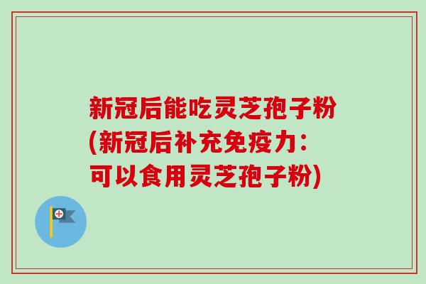 新冠后能吃灵芝孢子粉(新冠后补充免疫力:可以食用灵芝孢子粉)-第1张图片-卓越灵芝孢子粉 新冠后能吃灵芝孢子粉(新冠后补充免疫力:可以食用灵芝孢子粉)-第1张图片-卓越灵芝孢子粉