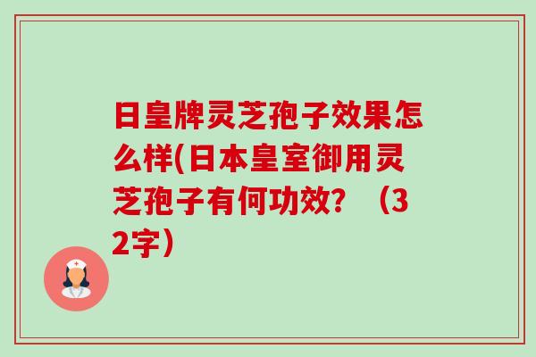 日皇牌灵芝孢子效果怎么样(日本皇室御用灵芝孢子有何功效?(32字)-第1张图片-卓越灵芝孢子粉 日皇牌灵芝孢子效果怎么样(日本皇室御用灵芝孢子有何功效?(32字)-第1张图片-卓越灵芝孢子粉
