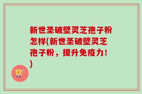 新世圣破壁灵芝孢子粉怎样(新世圣破壁灵芝孢子粉,提升免疫力!)-第1张图片-卓越灵芝孢子粉 新世圣破壁灵芝孢子粉怎样(新世圣破壁灵芝孢子粉,提升免疫力!)-第1张图片-卓越灵芝孢子粉