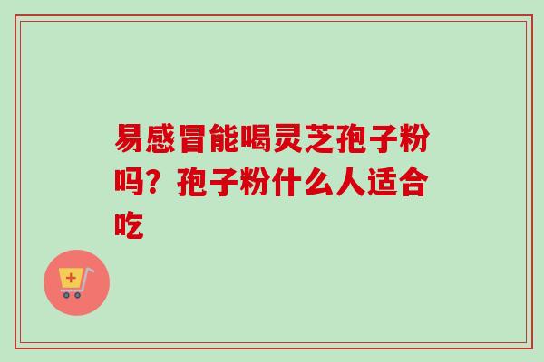 易感冒能喝灵芝孢子粉吗?孢子粉什么人适合吃-第1张图片-卓越灵芝孢子粉 易感冒能喝灵芝孢子粉吗?孢子粉什么人适合吃-第1张图片-卓越灵芝孢子粉
