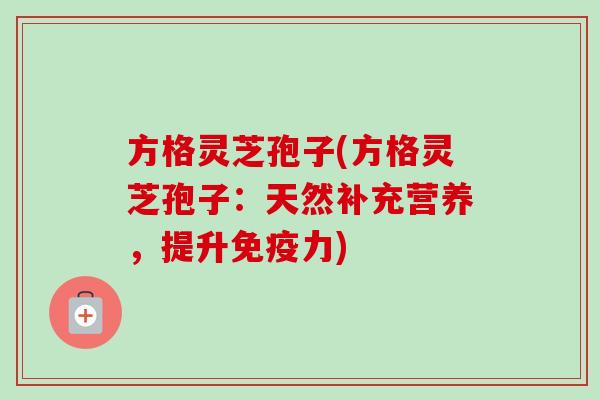 方格灵芝孢子(方格灵芝孢子:天然补充营养,提升免疫力)-第1张图片-卓越灵芝孢子粉 方格灵芝孢子(方格灵芝孢子:天然补充营养,提升免疫力)-第1张图片-卓越灵芝孢子粉