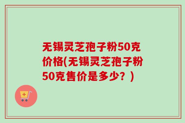 无锡灵芝孢子粉50克价格(无锡灵芝孢子粉50克售价是多少?)-第1张图片-卓越灵芝孢子粉 无锡灵芝孢子粉50克价格(无锡灵芝孢子粉50克售价是多少?)-第1张图片-卓越灵芝孢子粉