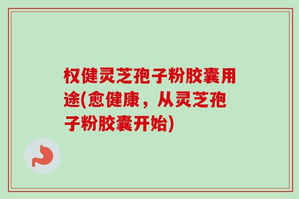 权健灵芝孢子粉胶囊用途(愈健康,从灵芝孢子粉胶囊开始)-第1张图片-卓越灵芝孢子粉 权健灵芝孢子粉胶囊用途(愈健康,从灵芝孢子粉胶囊开始)-第1张图片-卓越灵芝孢子粉