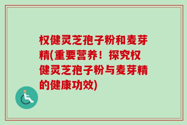 权健灵芝孢子粉和麦芽精(重要营养!探究权健灵芝孢子粉与麦芽精的健康功效)-第1张图片-卓越灵芝孢子粉 权健灵芝孢子粉和麦芽精(重要营养!探究权健灵芝孢子粉与麦芽精的健康功效)-第1张图片-卓越灵芝孢子粉