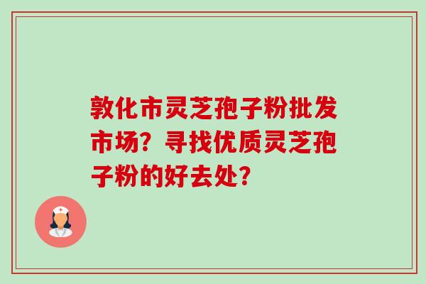 敦化市灵芝孢子粉批发市场?寻找优质灵芝孢子粉的好去处?-第1张图片-卓越灵芝孢子粉 敦化市灵芝孢子粉批发市场?寻找优质灵芝孢子粉的好去处?-第1张图片-卓越灵芝孢子粉
