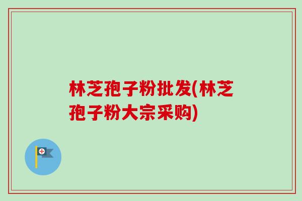 林芝孢子粉批发(林芝孢子粉大宗采购)-第1张图片-卓越灵芝孢子粉 林芝孢子粉批发(林芝孢子粉大宗采购)-第1张图片-卓越灵芝孢子粉