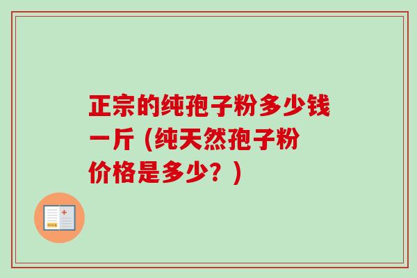 正宗的纯孢子粉多少钱一斤 (纯天然孢子粉价格是多少？)-第1张图片-卓越灵芝孢子粉