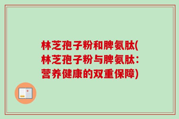 林芝孢子粉和脾氨肽(林芝孢子粉与脾氨肽：营养健康的双重保障)-第1张图片-卓越灵芝孢子粉