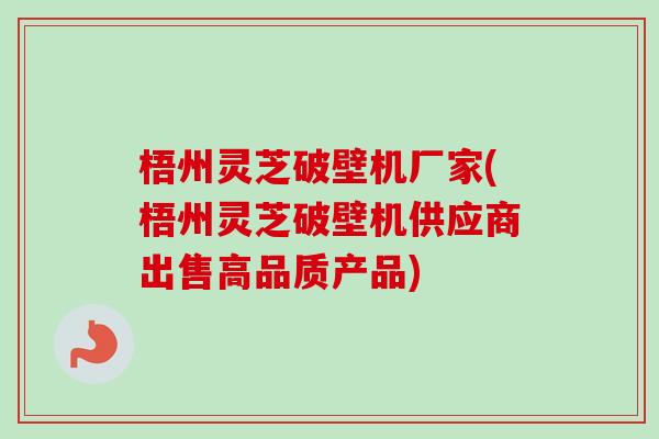 梧州灵芝破壁机厂家(梧州灵芝破壁机供应商出售高品质产品)-第1张图片-卓越灵芝孢子粉 梧州灵芝破壁机厂家(梧州灵芝破壁机供应商出售高品质产品)-第1张图片-卓越灵芝孢子粉