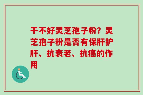 干不好灵芝孢子粉?灵芝孢子粉是否有保肝护肝、抗衰老、抗癌的作用-第1张图片-卓越灵芝孢子粉 干不好灵芝孢子粉?灵芝孢子粉是否有保肝护肝、抗衰老、抗癌的作用-第1张图片-卓越灵芝孢子粉