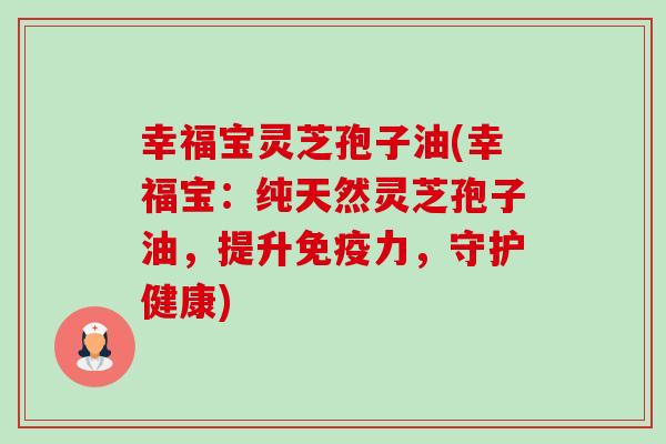 幸福宝灵芝孢子油(幸福宝:纯天然灵芝孢子油,提升免疫力,守护健康)-第1张图片-卓越灵芝孢子粉 幸福宝灵芝孢子油(幸福宝:纯天然灵芝孢子油,提升免疫力,守护健康)-第1张图片-卓越灵芝孢子粉