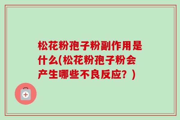 松花粉孢子粉副作用是什么(松花粉孢子粉会产生哪些不良反应？)-第1张图片-卓越灵芝孢子粉