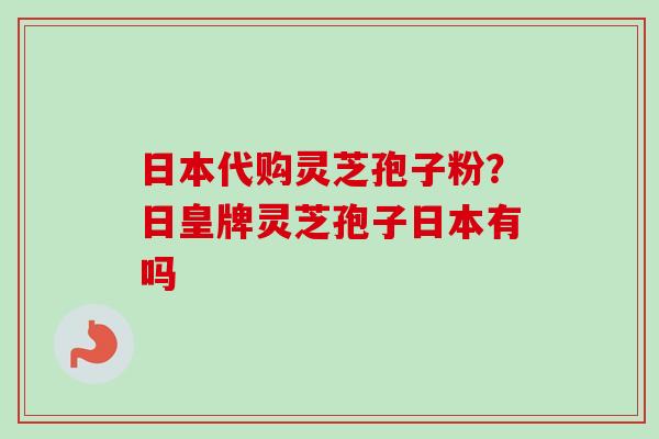 日本代购灵芝孢子粉?日皇牌灵芝孢子日本有吗-第1张图片-卓越灵芝孢子粉 日本代购灵芝孢子粉?日皇牌灵芝孢子日本有吗-第1张图片-卓越灵芝孢子粉